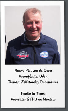 Naam: Piet van de Oever Woonplaats: Uden Beroep: Zelfstandig Ondernemer  Funtie in Team:  Voorzitter STPU en Monteur